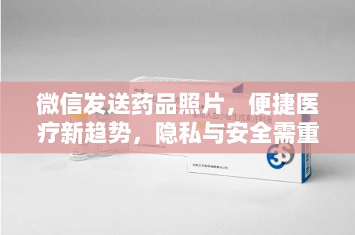 绍兴微信发送药品照片，便捷医疗新趋势，隐私与安全需重视