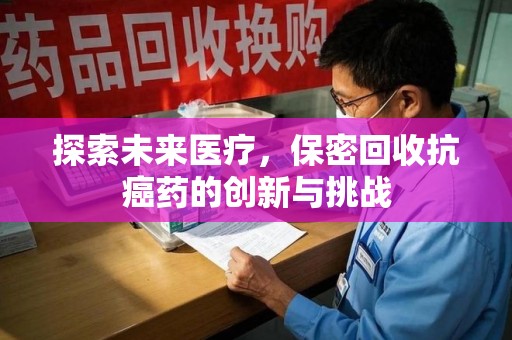 绍兴探索未来医疗，保密回收抗癌药的创新与挑战